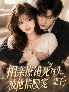 短剧《相亲撩错死对头，被他掐腰宠一辈子！（57集）》57集短剧1080P在线免费看全集