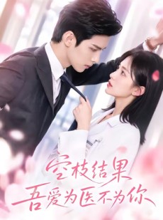 短剧《空枝结果，吾爱为医不为你》49集短剧完整剧情免费观看