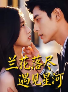 短剧《兰花落尽，遇见星河》55集短剧高清完整版免费畅享