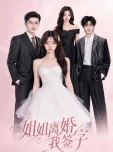 短剧《姐姐离婚我签字》55集短剧全集免费在线完整看