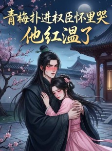 短剧《青梅扑进权臣怀里哭，他红温了》74集短剧全集在线一口气看完