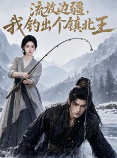 短剧《流放边疆，我钓出个镇北王》50集短剧超清画质在线看