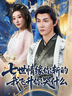 七世情缘你斩的我飞升你哭什么（70集）短剧热映全集免费刷