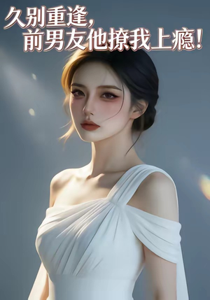 久别重逢，前男友他撩我上瘾！（22集）短剧全剧免费合集