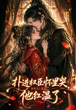 扑进权臣怀里哭，他红温了（60集）短剧大结局限免特辑