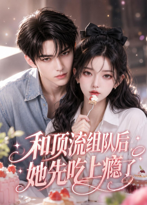 和顶流组队后,她先吃上瘾了(51集) 和顶流组队后,她先吃上瘾了(51集)短剧大结局全集解锁
