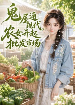 鬼屋通现代,农女开起批发市场(98集) 鬼屋通现代,农女开起批发市场(98集)短剧终篇全集限免看