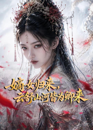 嫡女归来,云舒山河皆为卿来(61集) 嫡女归来,云舒山河皆为卿来(61集)短剧精选全集无广告