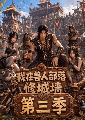 我在兽人部落，修城墙第三季（101集）短剧全剧终高清放送