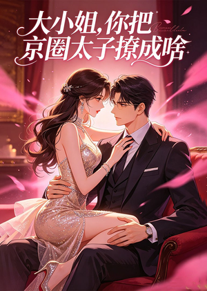 大小姐，你把京圈太子撩成啥（65集）短剧全系列免费畅享