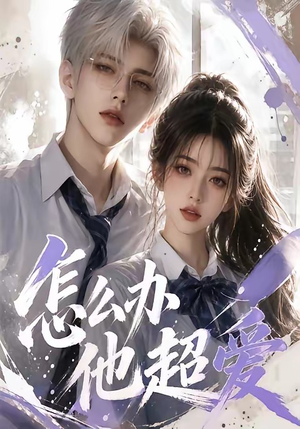 怎么办他超爱（39集）短剧大结局连更全集