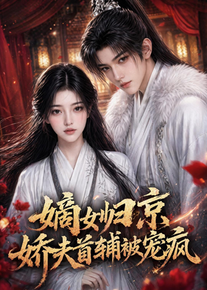 嫡女归京，娇夫首辅被宠疯（114集）短剧终极大结局合集